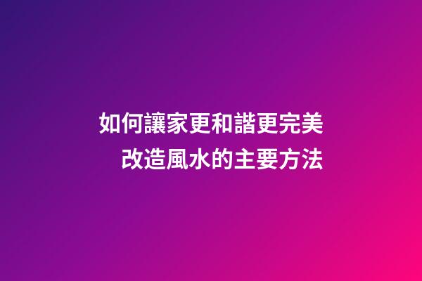 如何讓家更和諧更完美　改造風水的主要方法